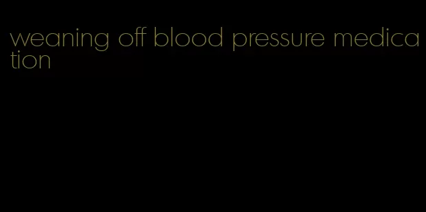 weaning off blood pressure medication