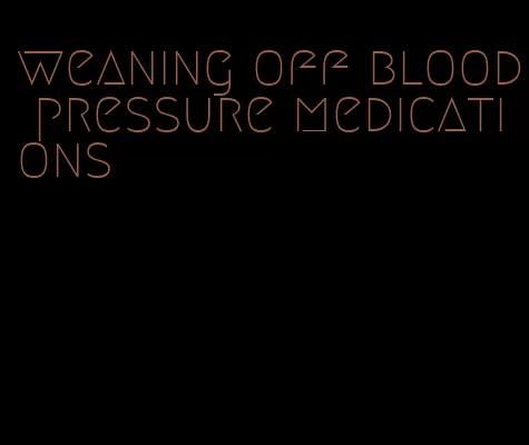 weaning off blood pressure medications
