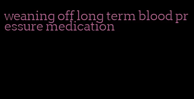 weaning off long term blood pressure medication