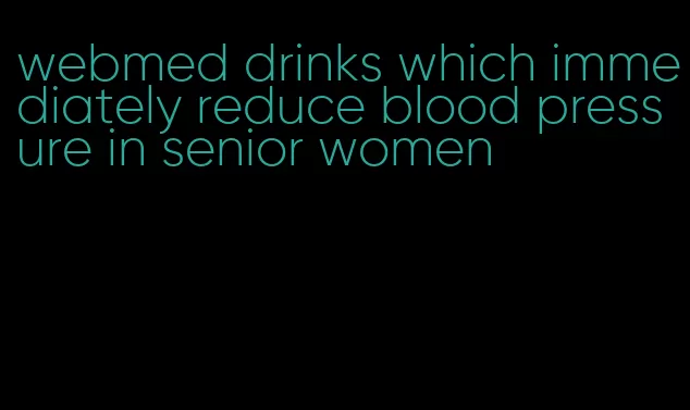 webmed drinks which immediately reduce blood pressure in senior women