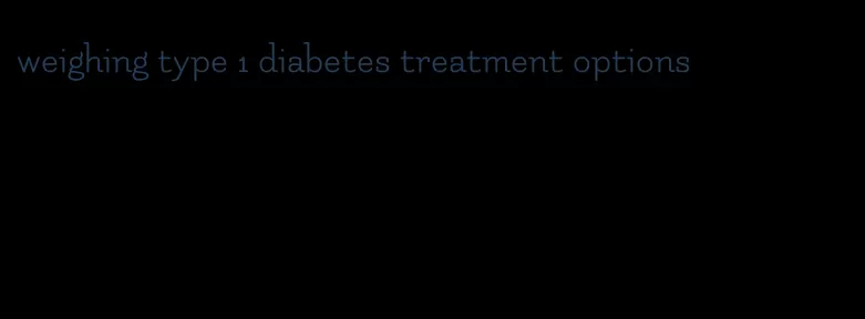 weighing type 1 diabetes treatment options