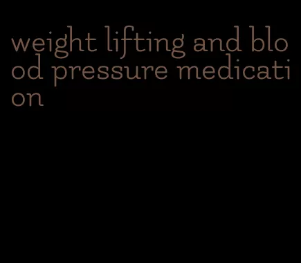 weight lifting and blood pressure medication