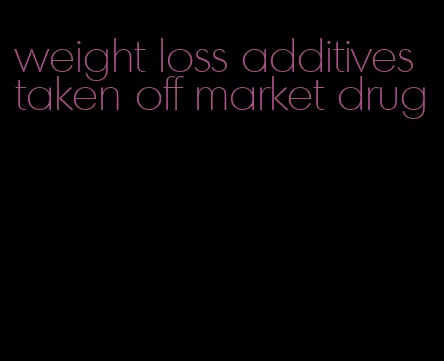 weight loss additives taken off market drug