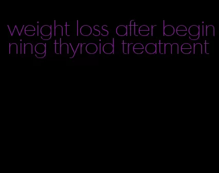 weight loss after beginning thyroid treatment