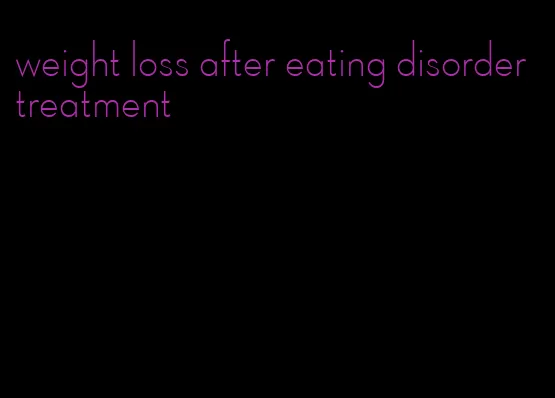 weight loss after eating disorder treatment