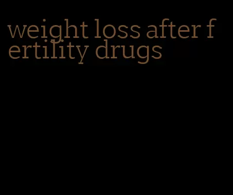 weight loss after fertility drugs