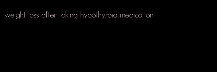 weight loss after taking hypothyroid medication