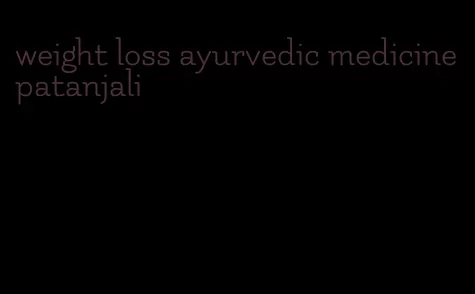 weight loss ayurvedic medicine patanjali