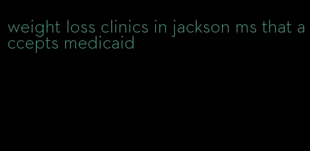 weight loss clinics in jackson ms that accepts medicaid