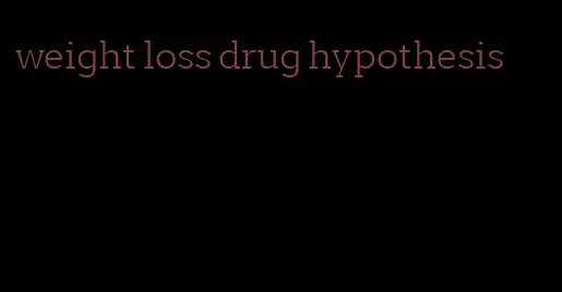 weight loss drug hypothesis
