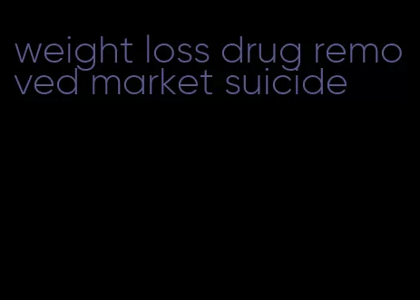 weight loss drug removed market suicide