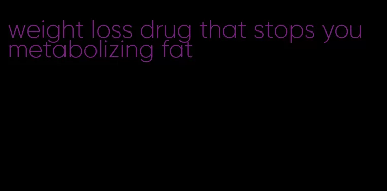 weight loss drug that stops you metabolizing fat