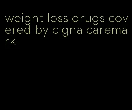 weight loss drugs covered by cigna caremark