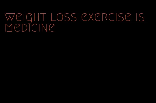weight loss exercise is medicine