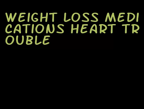 weight loss medications heart trouble
