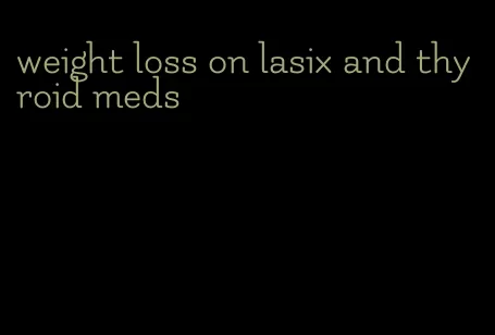 weight loss on lasix and thyroid meds