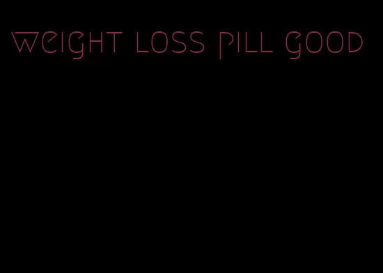 weight loss pill good