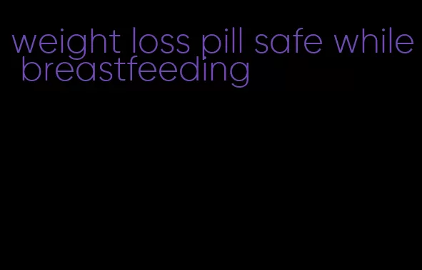 weight loss pill safe while breastfeeding