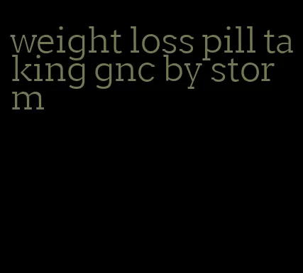 weight loss pill taking gnc by storm