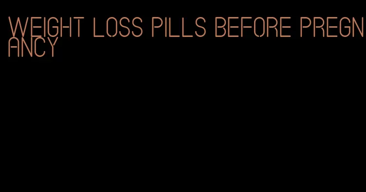 weight loss pills before pregnancy