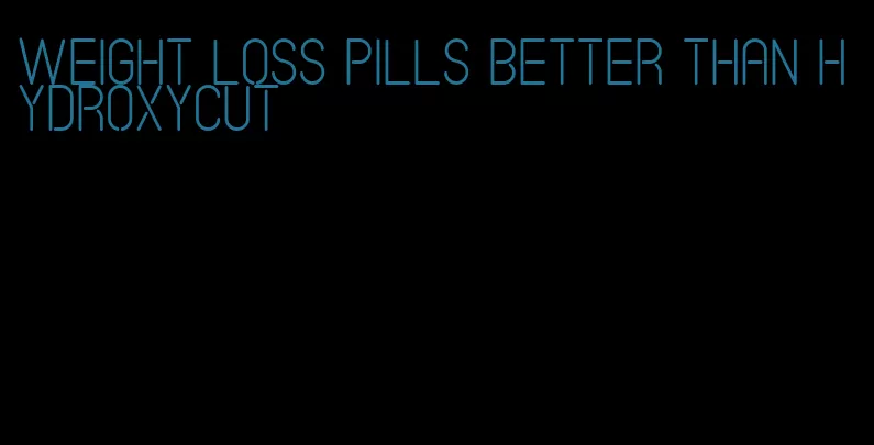 weight loss pills better than hydroxycut