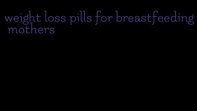weight loss pills for breastfeeding mothers