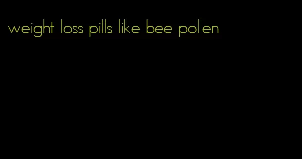 weight loss pills like bee pollen