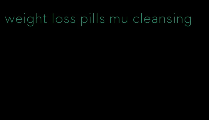 weight loss pills mu cleansing