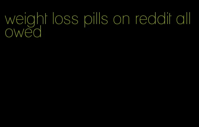 weight loss pills on reddit allowed