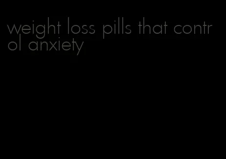 weight loss pills that control anxiety