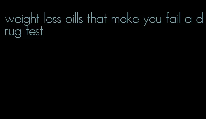 weight loss pills that make you fail a drug test
