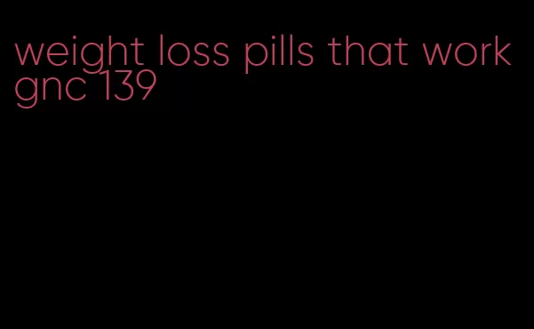 weight loss pills that work gnc 139