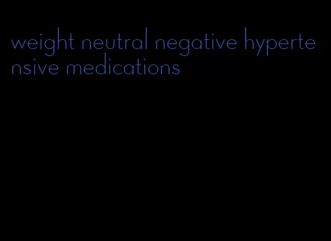 weight neutral negative hypertensive medications