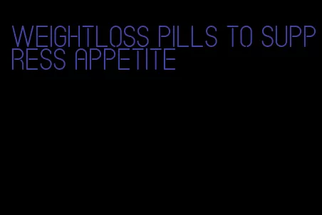weightloss pills to suppress appetite
