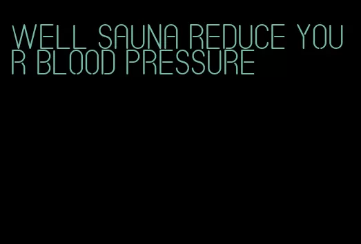 well sauna reduce your blood pressure