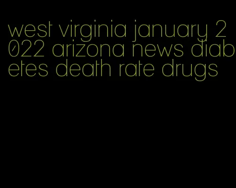 west virginia january 2022 arizona news diabetes death rate drugs