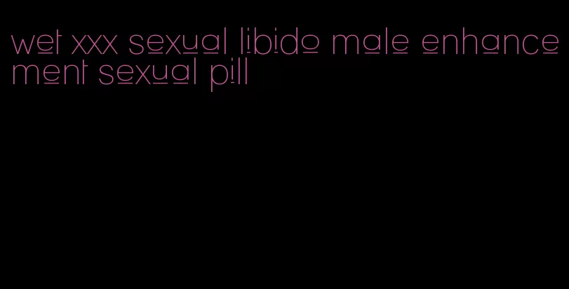wet xxx sexual libido male enhancement sexual pill