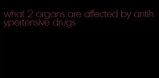 what 2 organs are affected by antihypertensive drugs