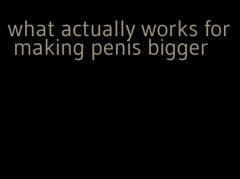 what actually works for making penis bigger