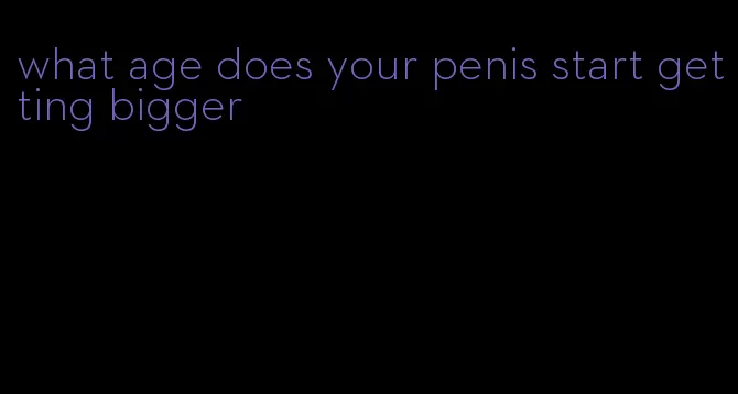what age does your penis start getting bigger
