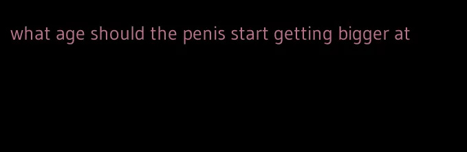 what age should the penis start getting bigger at