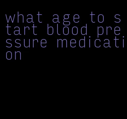 what age to start blood pressure medication