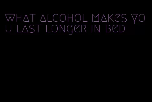 what alcohol makes you last longer in bed