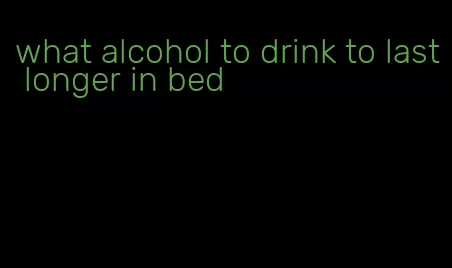 what alcohol to drink to last longer in bed