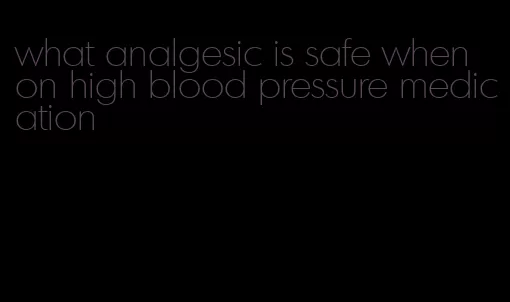 what analgesic is safe when on high blood pressure medication