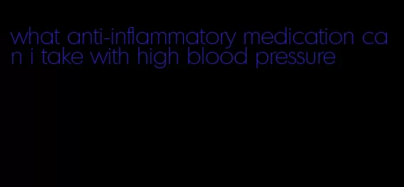 what anti-inflammatory medication can i take with high blood pressure