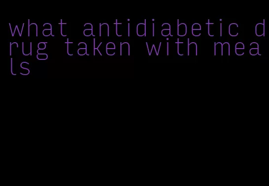 what antidiabetic drug taken with meals