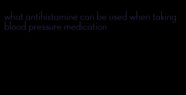 what antihistamine can be used when taking blood pressure medication