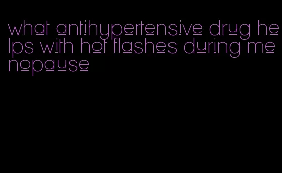 what antihypertensive drug helps with hot flashes during menopause