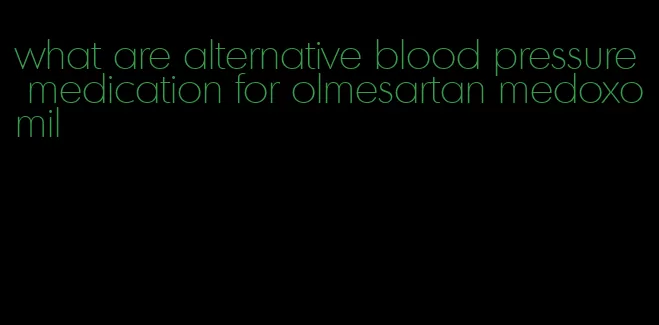 what are alternative blood pressure medication for olmesartan medoxomil